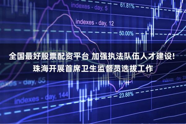 全国最好股票配资平台 加强执法队伍人才建设! 珠海开展首席卫生监督员选拔工作