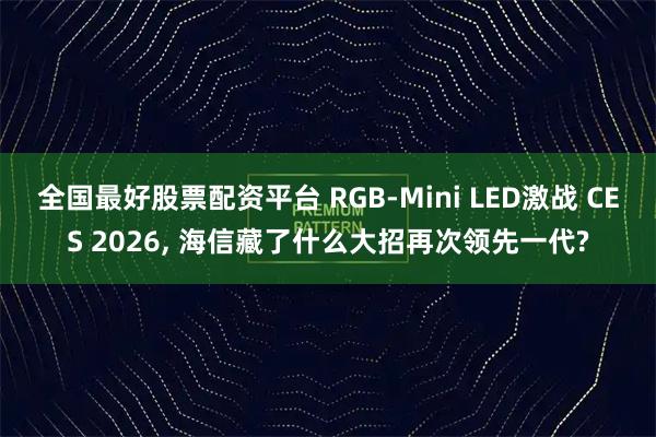 全国最好股票配资平台 RGB-Mini LED激战 CES 2026, 海信藏了什么大招再次领先一代?