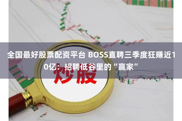 全国最好股票配资平台 BOSS直聘三季度狂赚近10亿：招聘低谷里的“赢家”