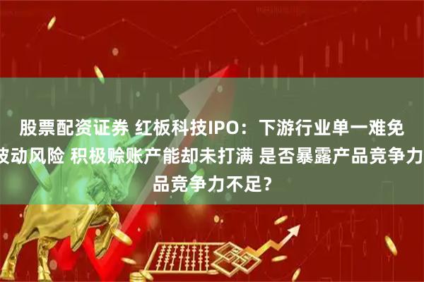 股票配资证券 红板科技IPO：下游行业单一难免业绩波动风险 积极赊账产能却未打满 是否暴露产品竞争力不足？