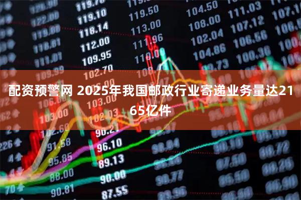 配资预警网 2025年我国邮政行业寄递业务量达2165亿件