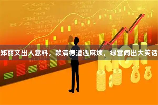 郑丽文出人意料，赖清德遭遇麻烦，绿营闹出大笑话