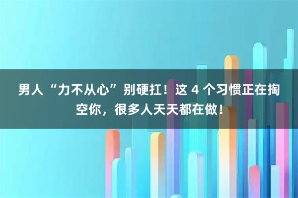 男人 “力不从心” 别硬扛！这 4 个习惯正在掏空你，很多人天天都在做！