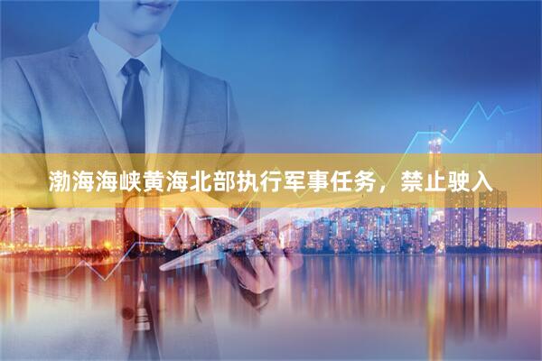 渤海海峡黄海北部执行军事任务，禁止驶入