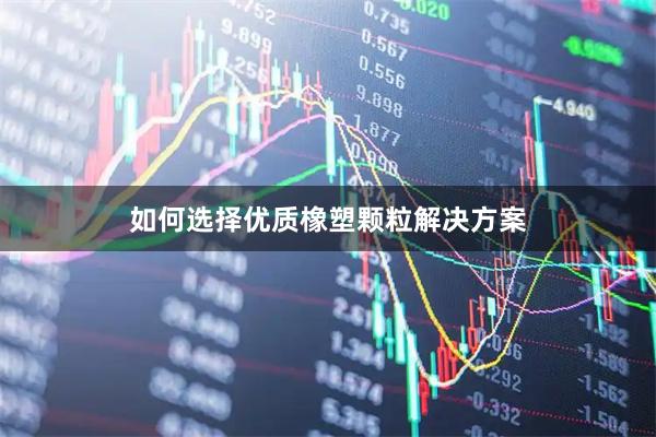如何选择优质橡塑颗粒解决方案