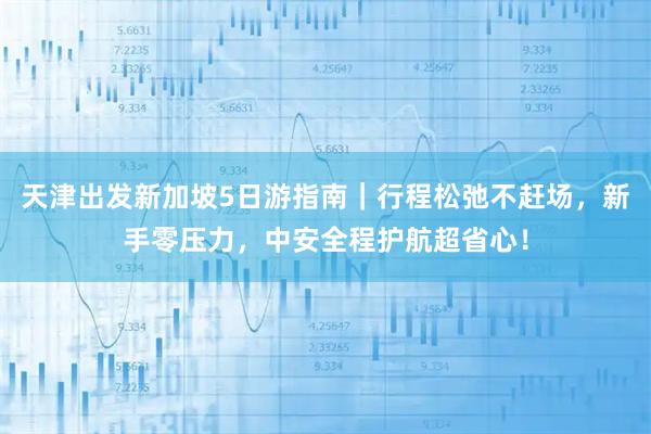 天津出发新加坡5日游指南｜行程松弛不赶场，新手零压力，中安全程护航超省心！