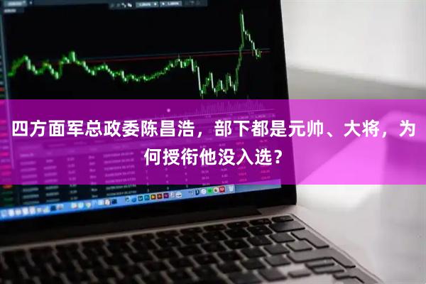 四方面军总政委陈昌浩，部下都是元帅、大将，为何授衔他没入选？