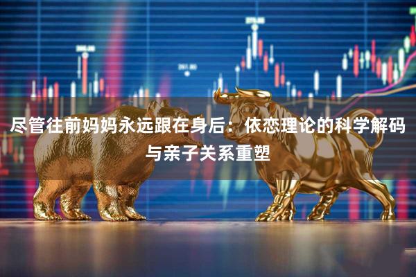 尽管往前妈妈永远跟在身后：依恋理论的科学解码与亲子关系重塑