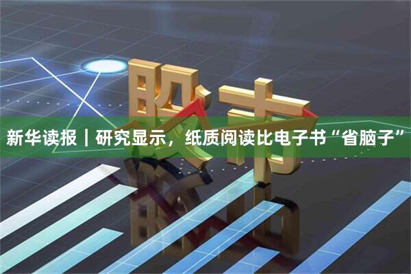 新华读报｜研究显示，纸质阅读比电子书“省脑子”